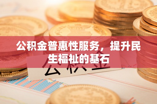 高坪公积金普惠性服务，提升民生福祉的基石