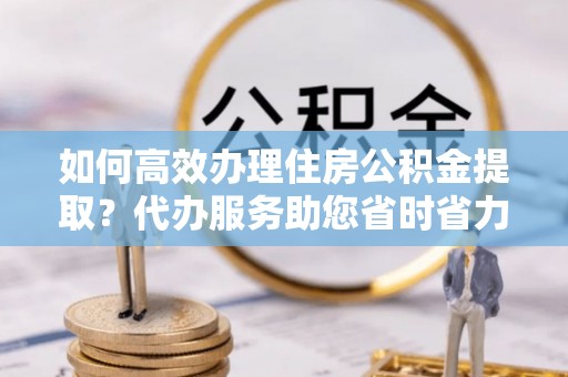 高坪如何高效办理住房公积金提取？代办服务助您省时省力