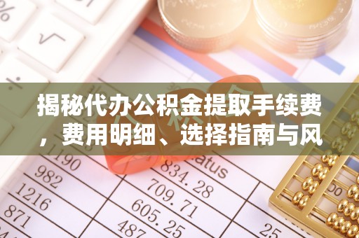 高坪揭秘代办公积金提取手续费，费用明细、选择指南与风险防范