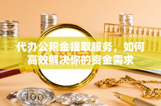 高坪代办公积金提取服务，如何高效解决你的资金需求