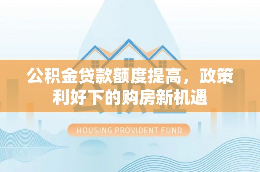 高坪公积金贷款额度提高，政策利好下的购房新机遇