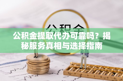 高坪公积金提取代办可靠吗？揭秘服务真相与选择指南