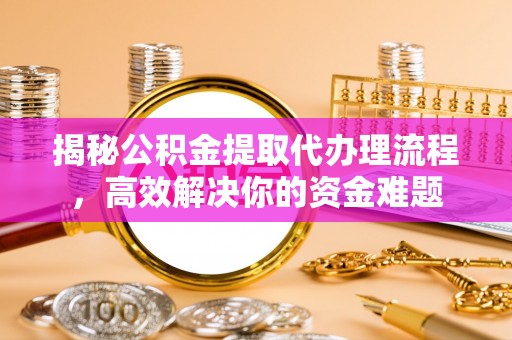 高坪揭秘公积金提取代办理流程，高效解决你的资金难题