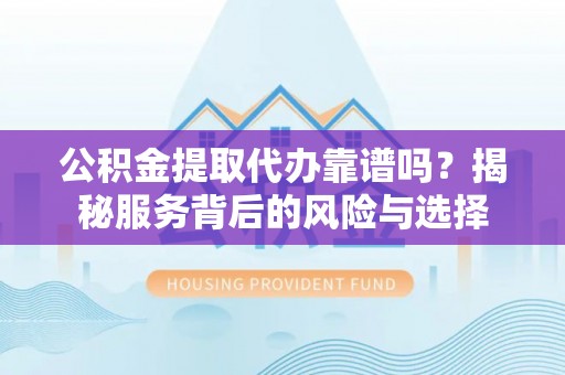 高坪公积金提取代办靠谱吗？揭秘服务背后的风险与选择