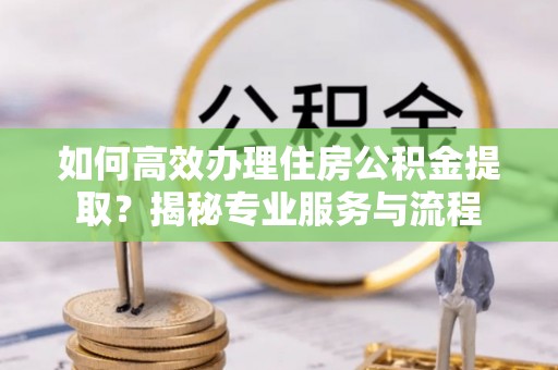 高坪如何高效办理住房公积金提取？揭秘专业服务与流程
