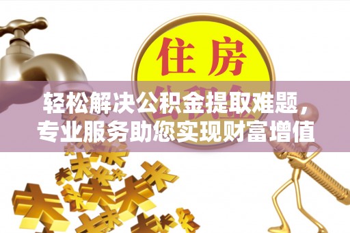 高坪轻松解决公积金提取难题，专业服务助您实现财富增值——代办公积金提取