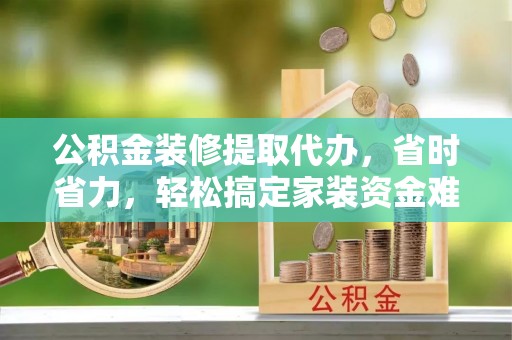 高坪公积金装修提取代办，省时省力，轻松搞定家装资金难题
