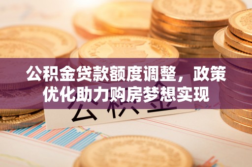高坪公积金贷款额度调整，政策优化助力购房梦想实现