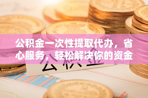 高坪公积金一次性提取代办，省心服务，轻松解决你的资金需求