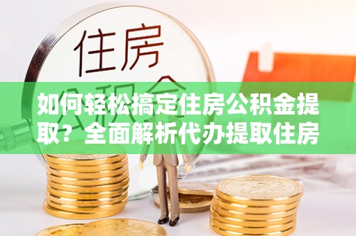 高坪如何轻松搞定住房公积金提取？全面解析代办提取住房公积金流程