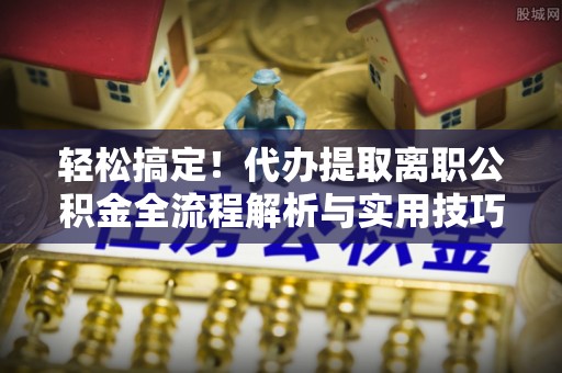 高坪轻松搞定！代办提取离职公积金全流程解析与实用技巧