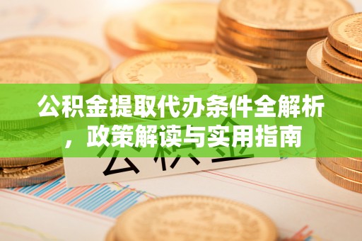 高坪公积金提取代办条件全解析，政策解读与实用指南