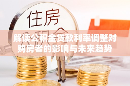高坪解读公积金贷款利率调整对购房者的影响与未来趋势