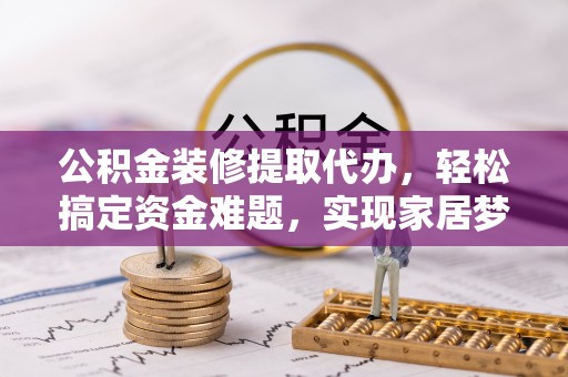 高坪公积金装修提取代办，轻松搞定资金难题，实现家居梦想