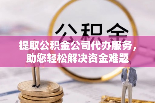 高坪提取公积金公司代办服务，助您轻松解决资金难题