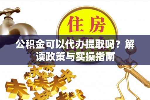 高坪公积金可以代办提取吗？解读政策与实操指南