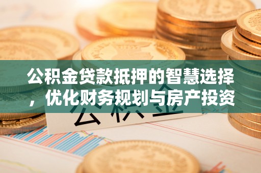 高坪公积金贷款抵押的智慧选择，优化财务规划与房产投资