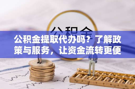 高坪公积金提取代办吗？了解政策与服务，让资金流转更便捷