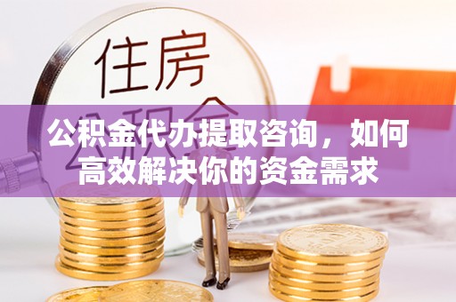 高坪公积金代办提取咨询，如何高效解决你的资金需求