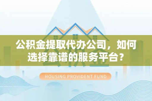 高坪公积金提取代办公司，如何选择靠谱的服务平台？