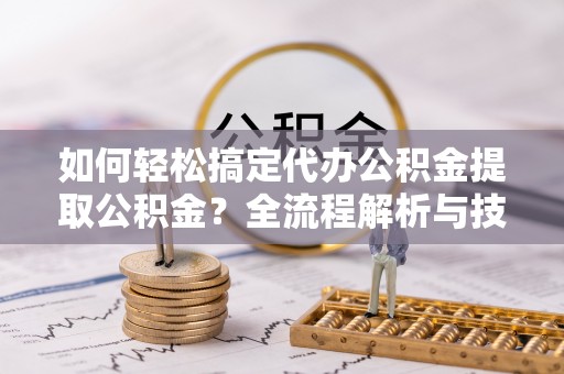 高坪如何轻松搞定代办公积金提取公积金？全流程解析与技巧分享