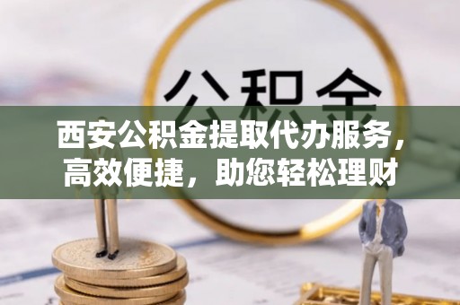 高坪西安公积金提取代办服务，高效便捷，助您轻松理财