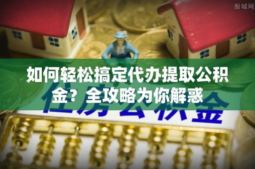 高坪如何轻松搞定代办提取公积金？全攻略为你解惑