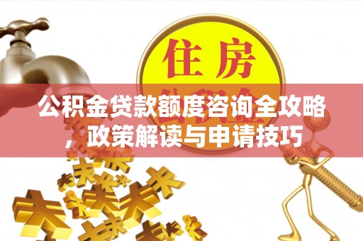 高坪公积金贷款额度咨询全攻略，政策解读与申请技巧