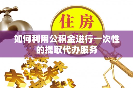 高坪如何利用公积金进行一次性的提取代办服务