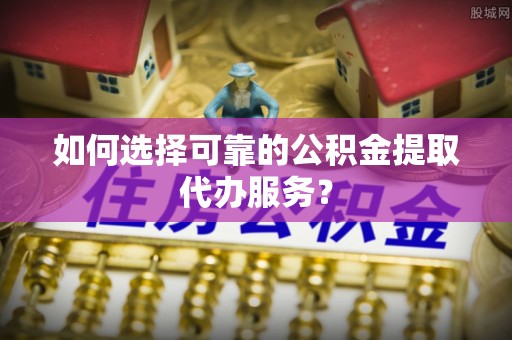 高坪如何选择可靠的公积金提取代办服务？
