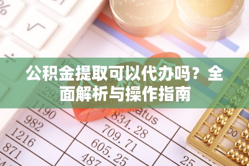 高坪公积金提取可以代办吗？全面解析与操作指南