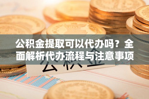 高坪公积金提取可以代办吗？全面解析代办流程与注意事项